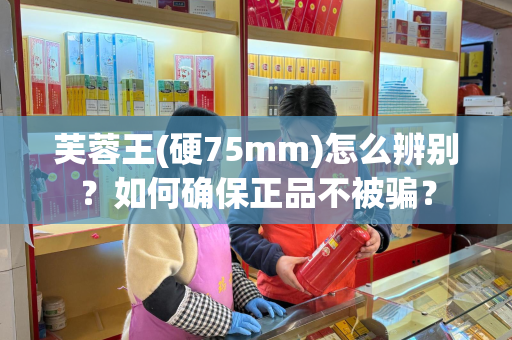 芙蓉王(硬75mm)怎么辨别？如何确保正品不被骗？